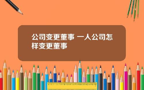 公司变更董事 一人公司怎样变更董事