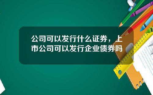 公司可以发行什么证券，上市公司可以发行企业债券吗
