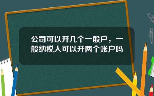 公司可以开几个一般户，一般纳税人可以开两个账户吗