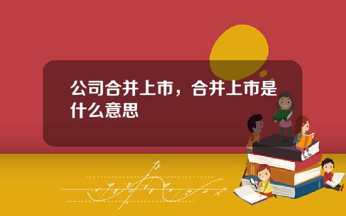 公司合并上市，合并上市是什么意思