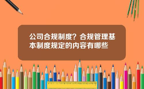 公司合规制度？合规管理基本制度规定的内容有哪些