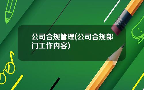 公司合规管理(公司合规部门工作内容)