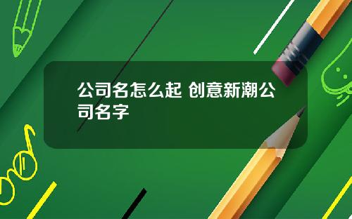 公司名怎么起 创意新潮公司名字