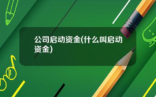 公司启动资金(什么叫启动资金)