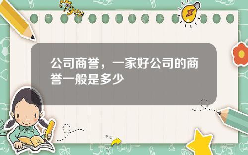 公司商誉，一家好公司的商誉一般是多少