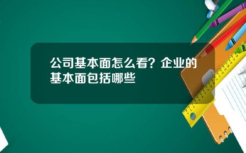 公司基本面怎么看？企业的基本面包括哪些