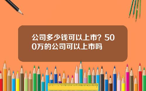 公司多少钱可以上市？500万的公司可以上市吗