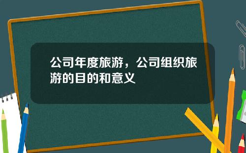 公司年度旅游,公司组织旅游的目的和意义 公司年度旅游,公司组织旅游的目的和意义