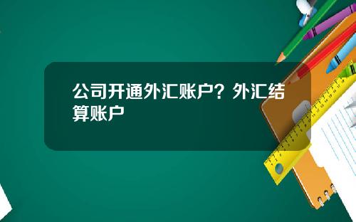 公司开通外汇账户？外汇结算账户