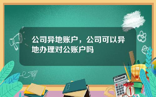 公司异地账户，公司可以异地办理对公账户吗