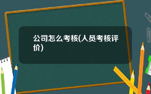 公司怎么考核(人员考核评价)