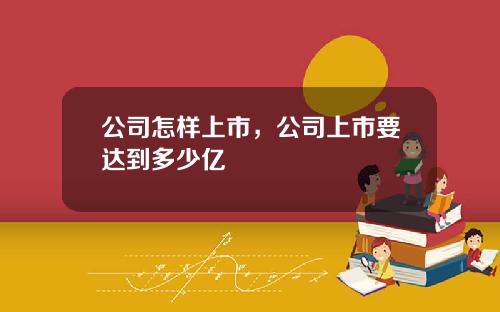 公司怎样上市，公司上市要达到多少亿