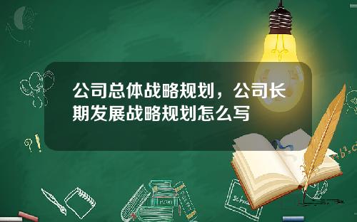 公司总体战略规划，公司长期发展战略规划怎么写
