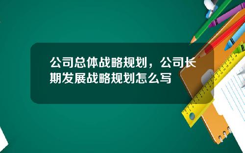 公司总体战略规划，公司长期发展战略规划怎么写