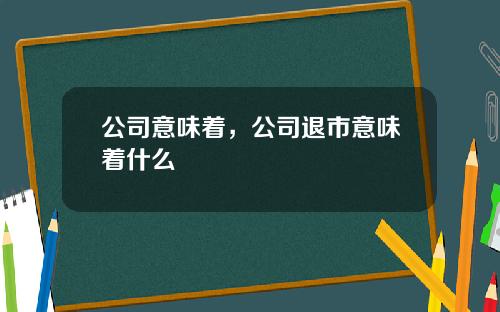 公司意味着，公司退市意味着什么