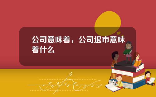 公司意味着，公司退市意味着什么