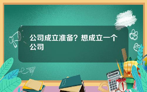 公司成立准备？想成立一个公司