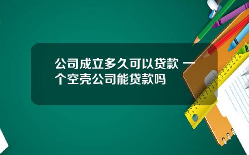 公司成立多久可以贷款 一个空壳公司能贷款吗
