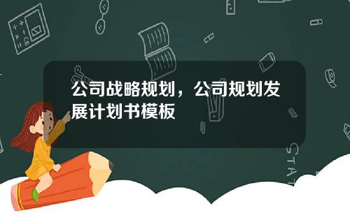 公司战略规划，公司规划发展计划书模板