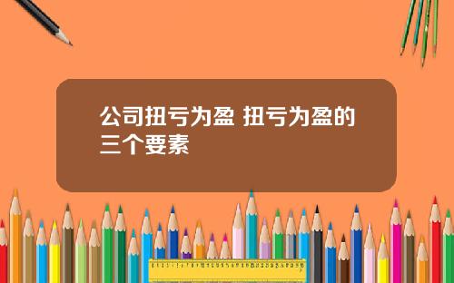 公司扭亏为盈 扭亏为盈的三个要素 公司扭亏为盈 扭亏为盈的三个要素