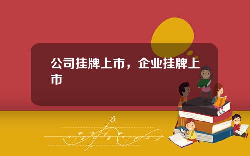 公司挂牌上市，企业挂牌上市