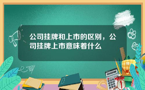 公司挂牌和上市的区别，公司挂牌上市意味着什么