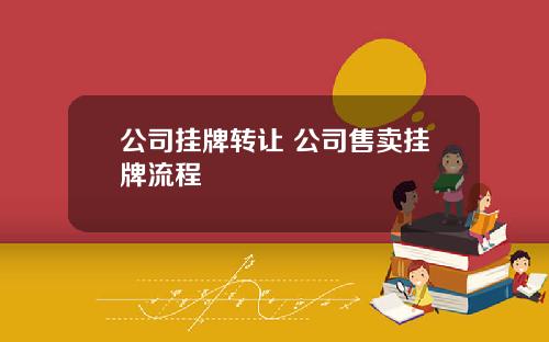 公司挂牌转让 公司售卖挂牌流程