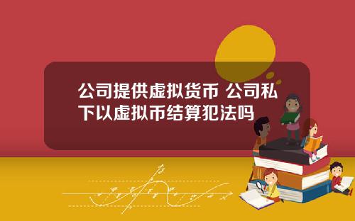 公司提供虚拟货币 公司私下以虚拟币结算犯法吗