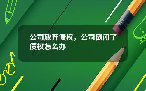 公司放弃债权，公司倒闭了债权怎么办