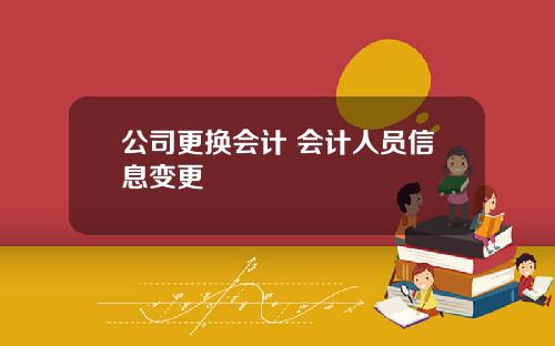 公司更换会计 会计人员信息变更