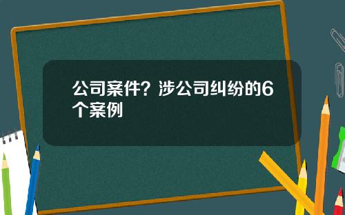 公司案件？涉公司纠纷的6个案例