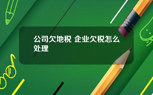 公司欠地税 企业欠税怎么处理