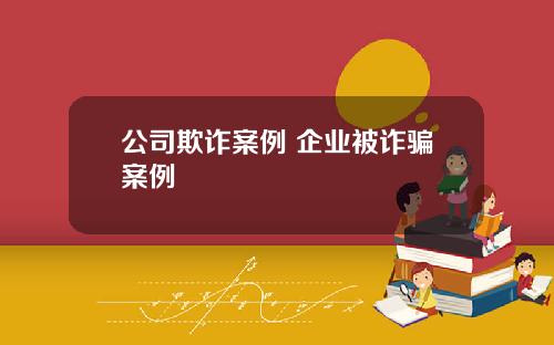 公司欺诈案例 企业被诈骗案例