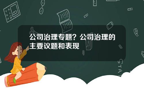 公司治理专题?公司治理的主要议题和表现 公司治理专题?公司治理的主要议题和表现
