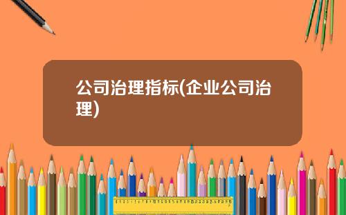 公司治理指标(企业公司治理) 公司治理指标(企业公司治理)