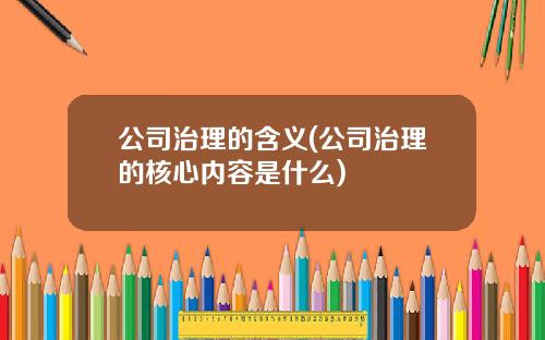 公司治理的含义(公司治理的核心内容是什么)