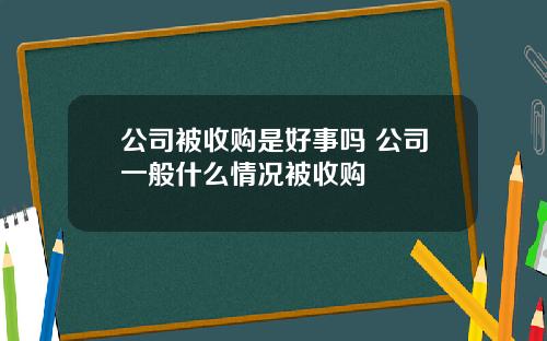 公司被收购是好事吗 公司一般什么情况被收购
