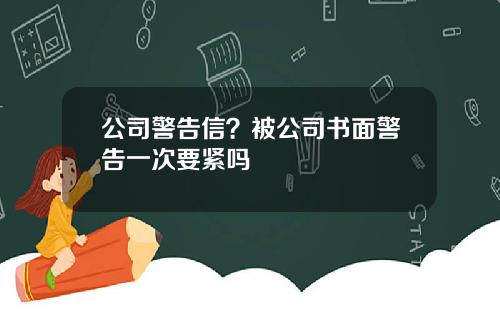 公司警告信？被公司书面警告一次要紧吗