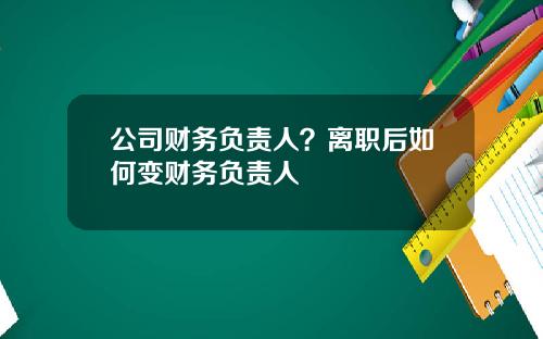 公司财务负责人？离职后如何变财务负责人