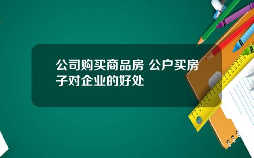 公司购买商品房 公户买房子对企业的好处