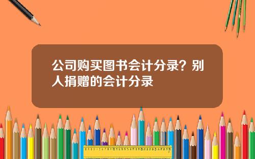 公司购买图书会计分录？别人捐赠的会计分录