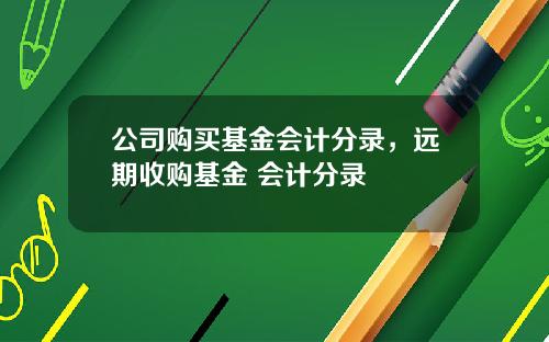 公司购买基金会计分录，远期收购基金 会计分录