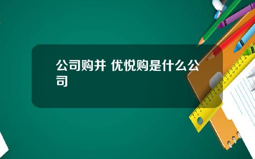 公司购并 优悦购是什么公司