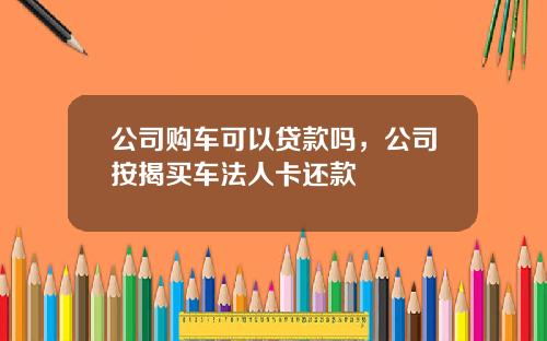 公司购车可以贷款吗，公司按揭买车法人卡还款