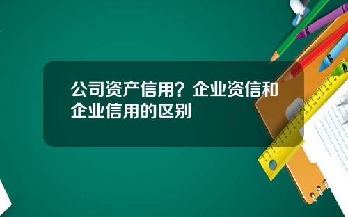 公司资产信用？企业资信和企业信用的区别