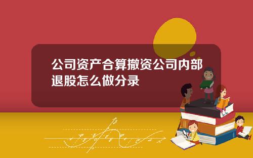 公司资产合算撤资公司内部退股怎么做分录