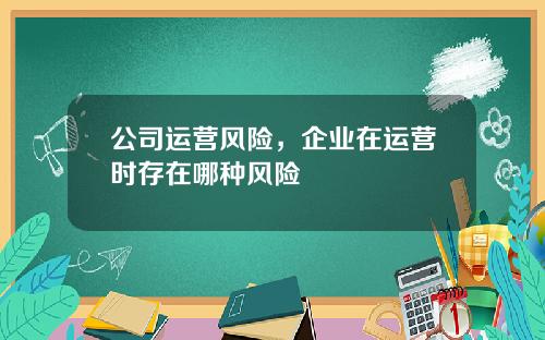 公司运营风险，企业在运营时存在哪种风险