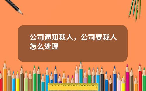 公司通知裁人,公司要裁人怎么处理 公司通知裁人,公司要裁人怎么处理