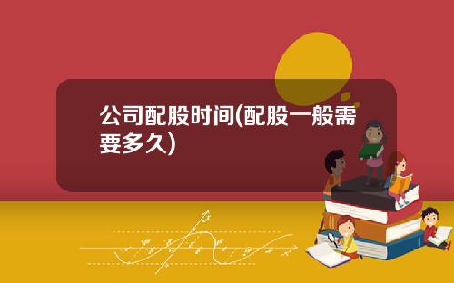 公司配股时间(配股一般需要多久)