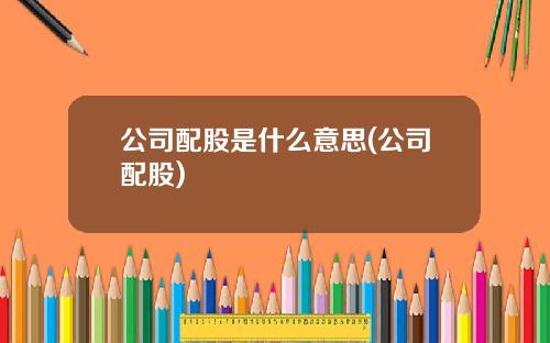 公司配股是什么意思(公司配股)